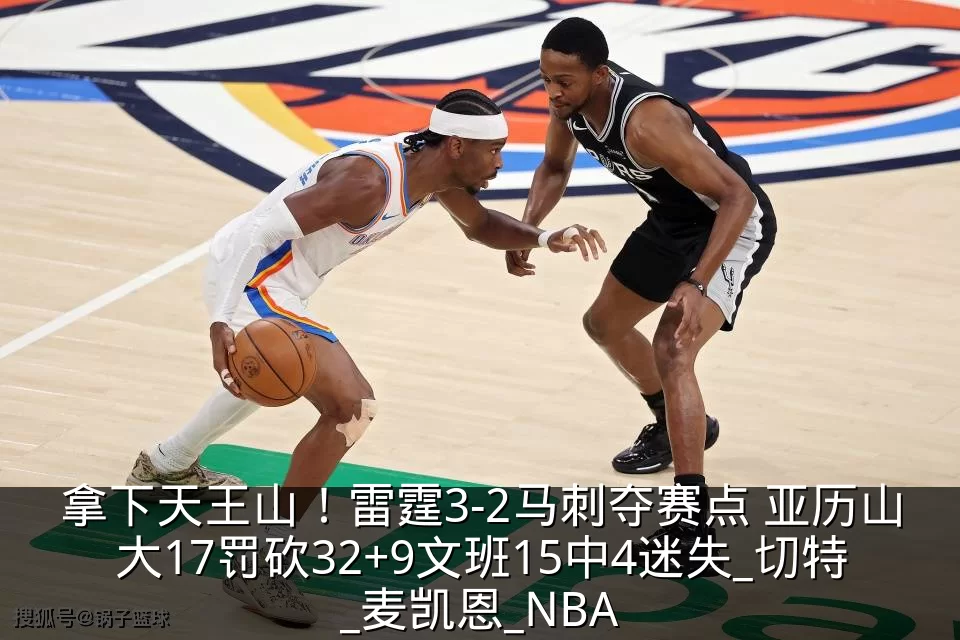 拿下天王山！雷霆3-2马刺夺赛点 亚历山大17罚砍32+9文班15中4迷失_切特_麦凯恩_NBA