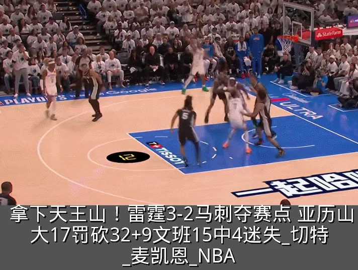 拿下天王山！雷霆3-2马刺夺赛点 亚历山大17罚砍32+9文班15中4迷失_切特_麦凯恩_NBA