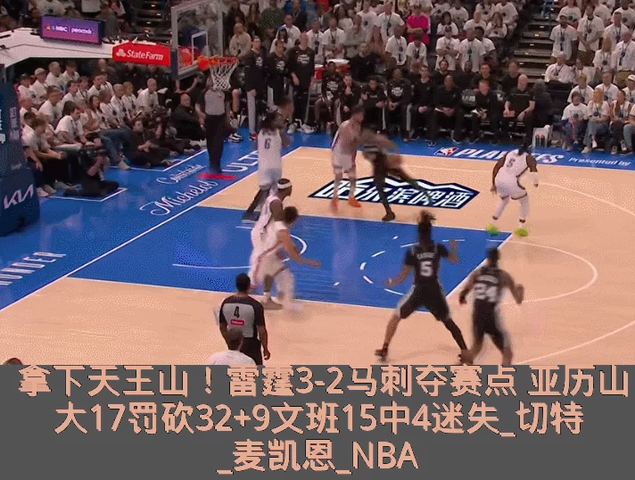 拿下天王山！雷霆3-2马刺夺赛点 亚历山大17罚砍32+9文班15中4迷失_切特_麦凯恩_NBA