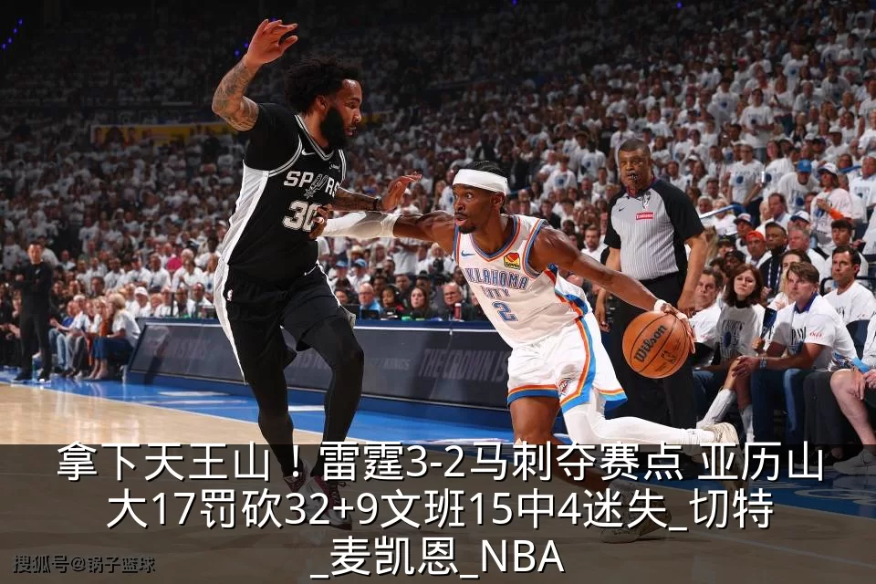 拿下天王山！雷霆3-2马刺夺赛点 亚历山大17罚砍32+9文班15中4迷失_切特_麦凯恩_NBA