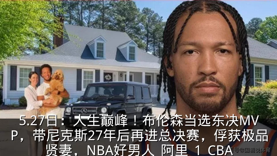 5.27日：人生巅峰！布伦森当选东决MVP，带尼克斯27年后再进总决赛，俘获极品贤妻，NBA好男人_阿里_1_CBA